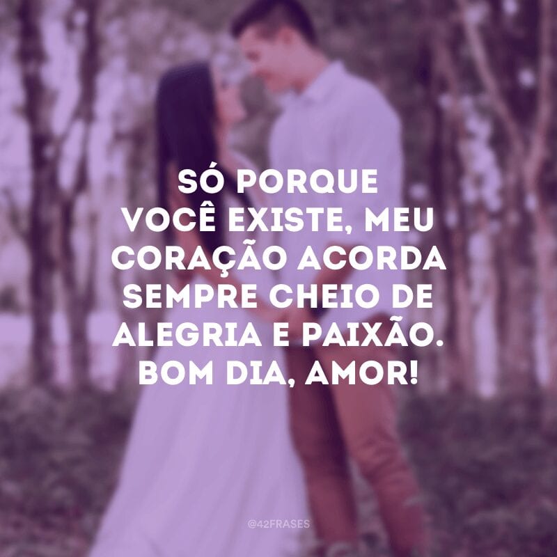 Só porque você existe, meu coração acorda sempre cheio de alegria e paixão. Bom dia, amor!