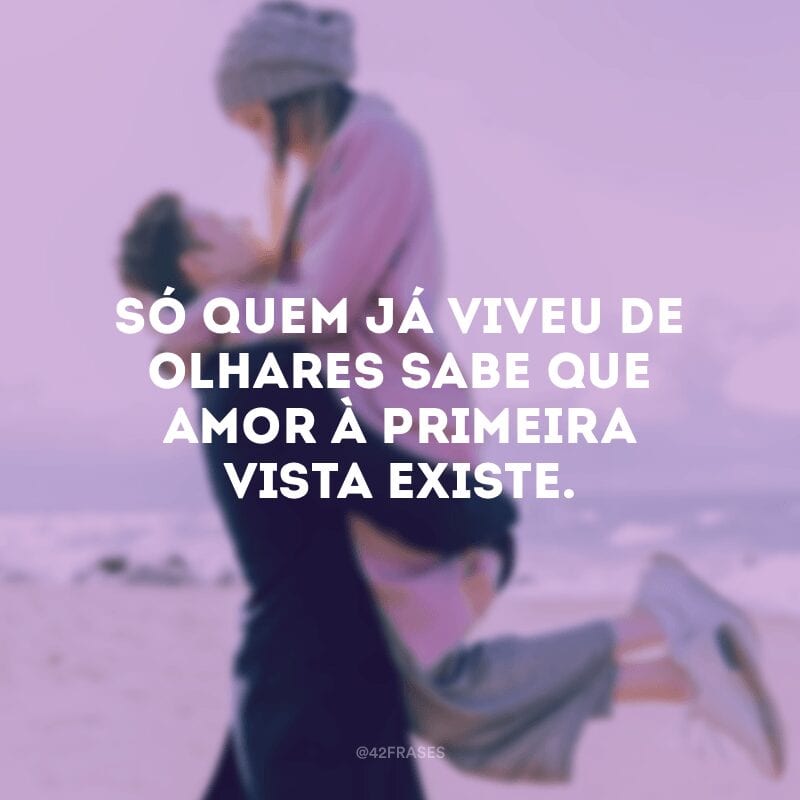 Só quem já viveu de olhares sabe que amor à primeira vista existe.