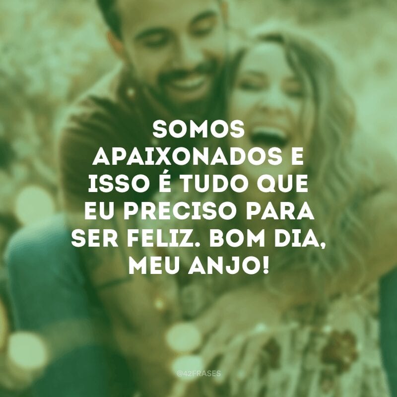 Somos apaixonados e isso é tudo que eu preciso para ser feliz. Bom dia, meu anjo!