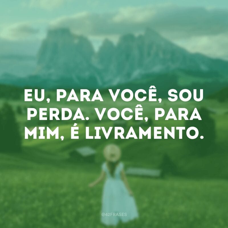 Eu, para você, sou perda. Você, para mim, é livramento.