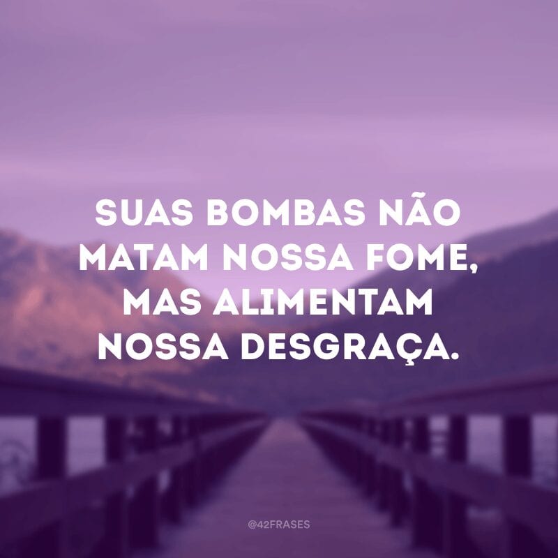 Suas bombas não matam nossa fome, mas alimentam nossa desgraça.