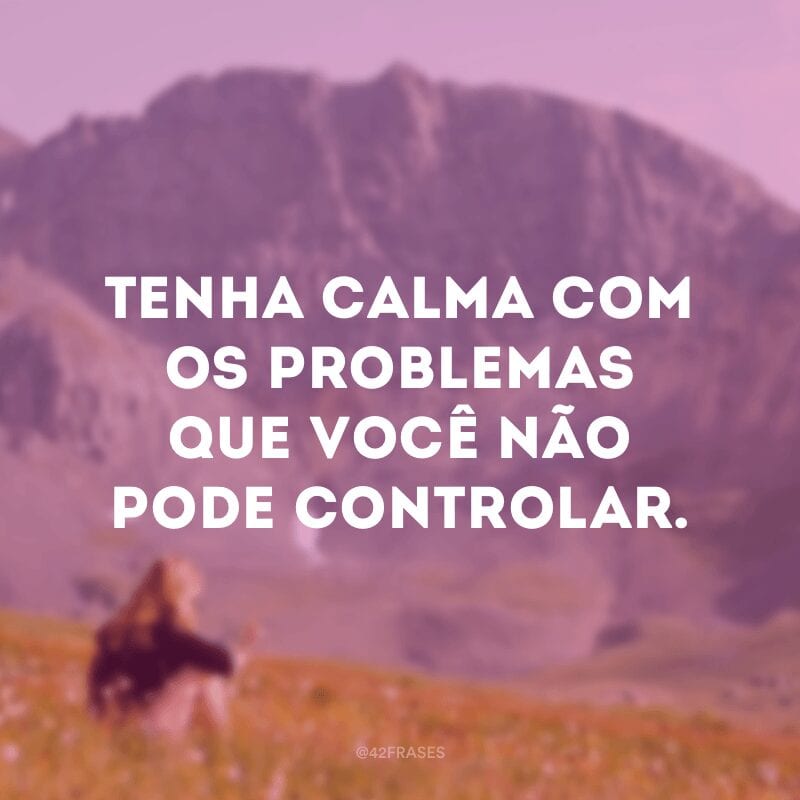 Tenha calma com os problemas que você não pode controlar.