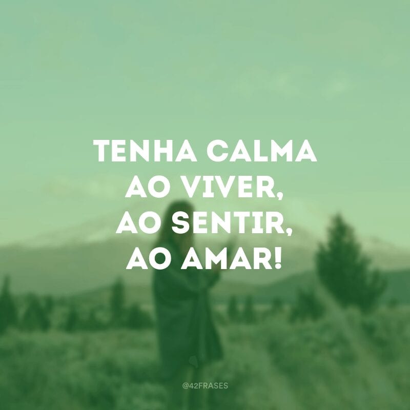 Tenha calma ao viver, ao sentir, ao amar!