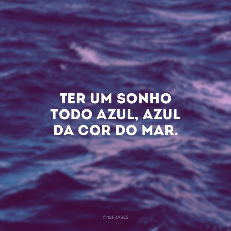 Ter um sonho todo azul, azul da cor do mar.