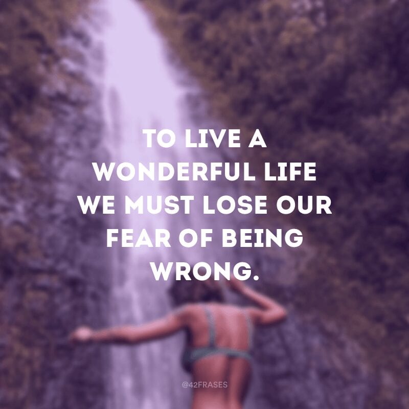 To live a wonderful life we must lose our fear of being wrong. (Para viver uma vida maravilhosa, devemos perder nosso medo de estar errado.)