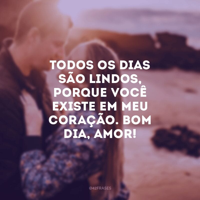 Todos os dias são lindos, porque você existe em meu coração. Bom dia, amor!