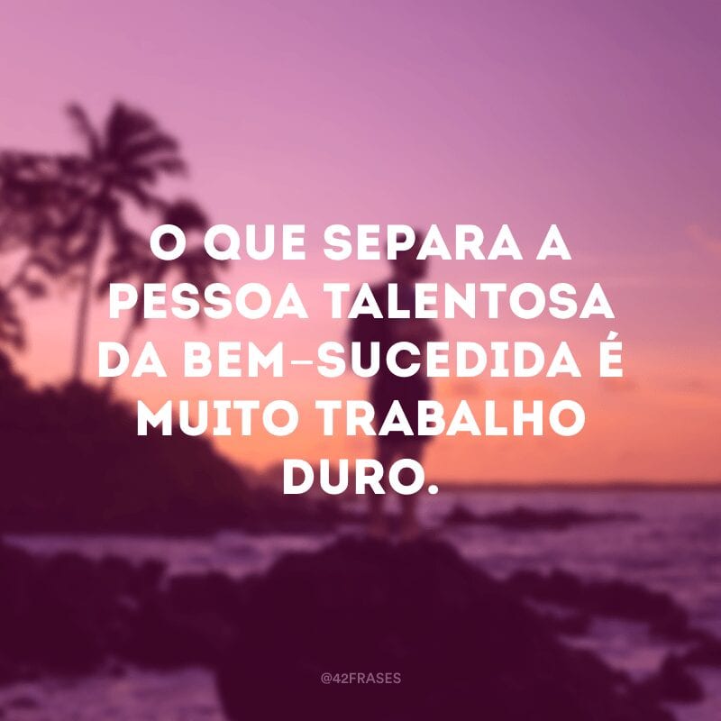 O que separa a pessoa talentosa da bem-sucedida é muito trabalho duro.