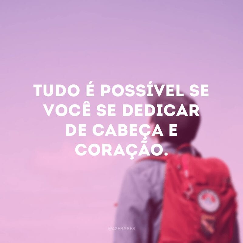 Tudo é possível se você se dedicar de cabeça e coração. 