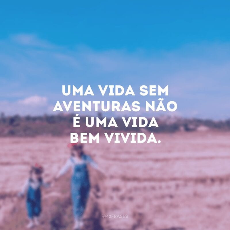 Uma vida sem aventuras não é uma vida bem vivida.