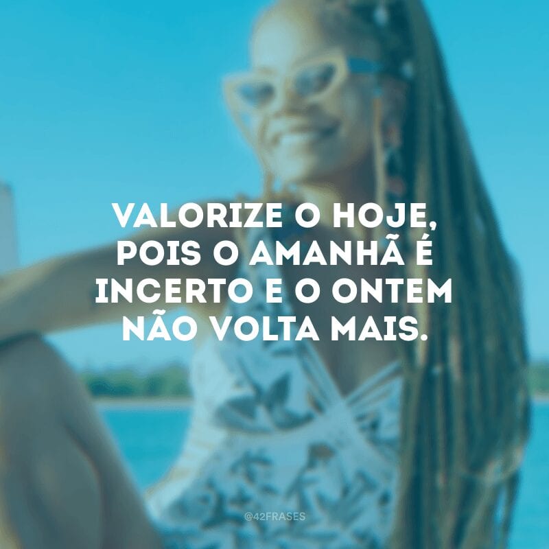 Valorize o hoje, pois o amanhã é incerto e o ontem não volta mais.