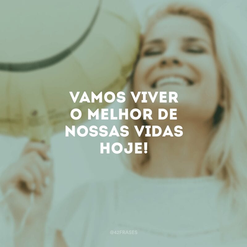 Vamos viver o melhor de nossas vidas hoje!