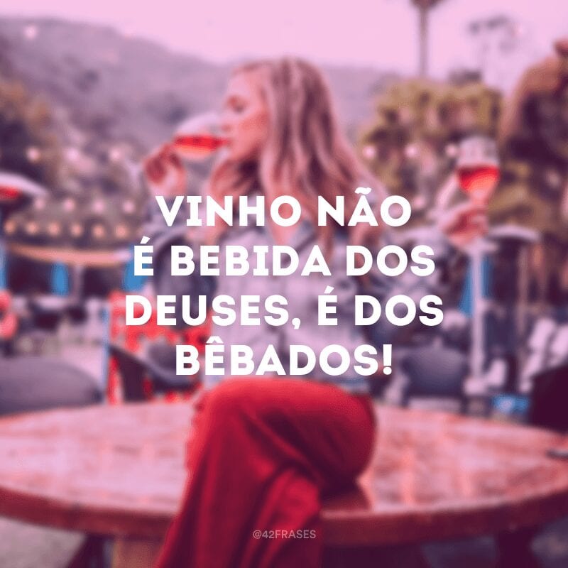 Vinho não é bebida dos deuses, é dos bêbados!