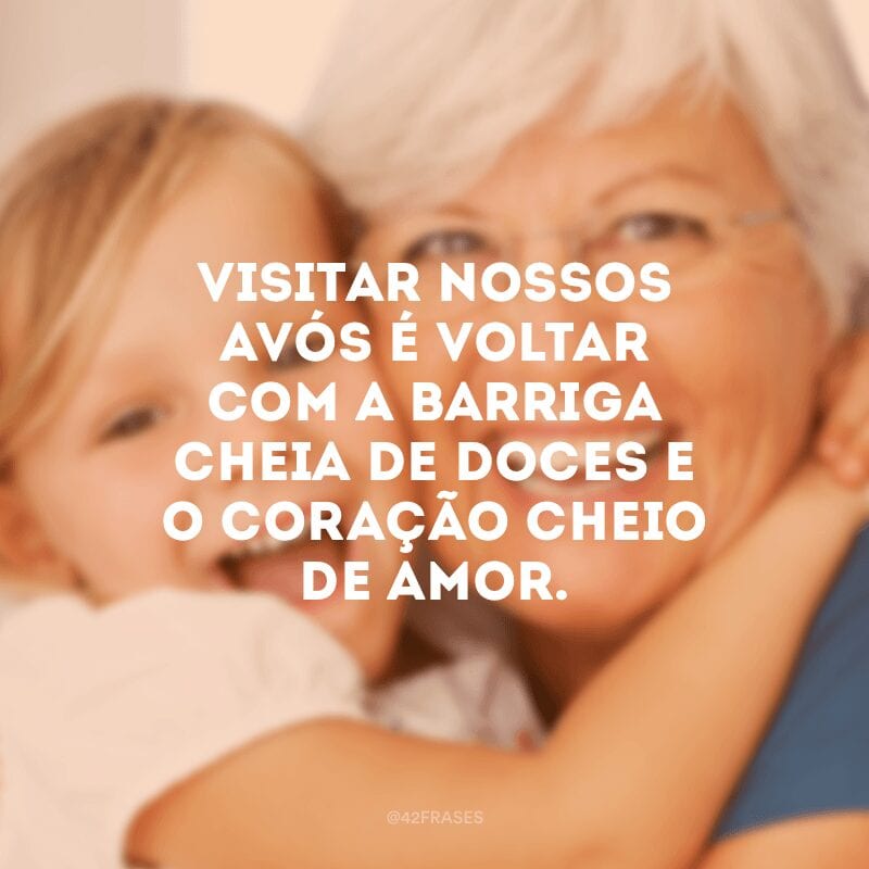 Visitar nossos avós é voltar com a barriga cheia de doces e o coração cheio de amor.