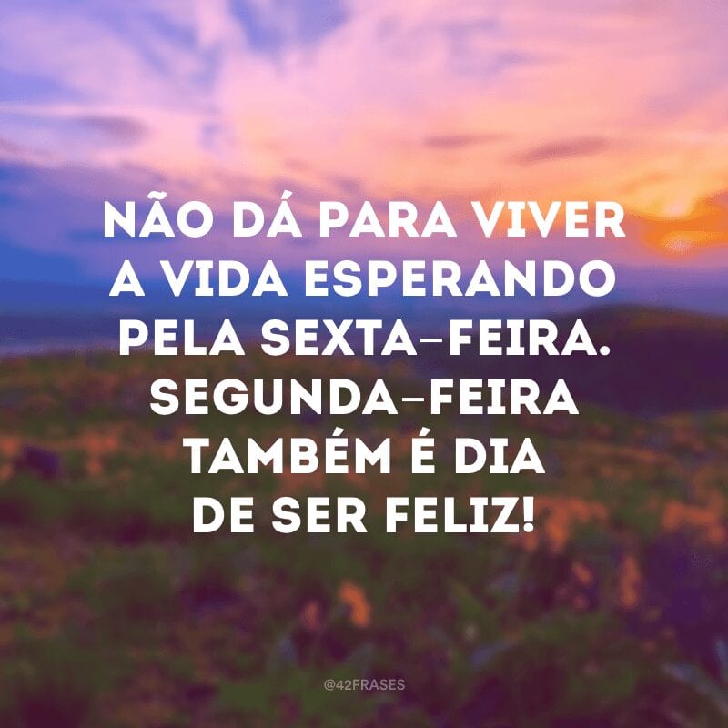 Não dá para viver a vida esperando pela sexta-feira. Segunda-feira também é dia de ser feliz!