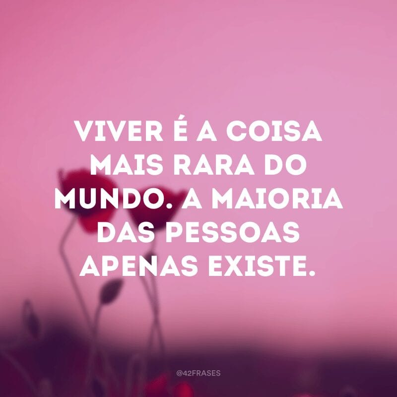 Viver é a coisa mais rara do mundo. A maioria das pessoas apenas existe.