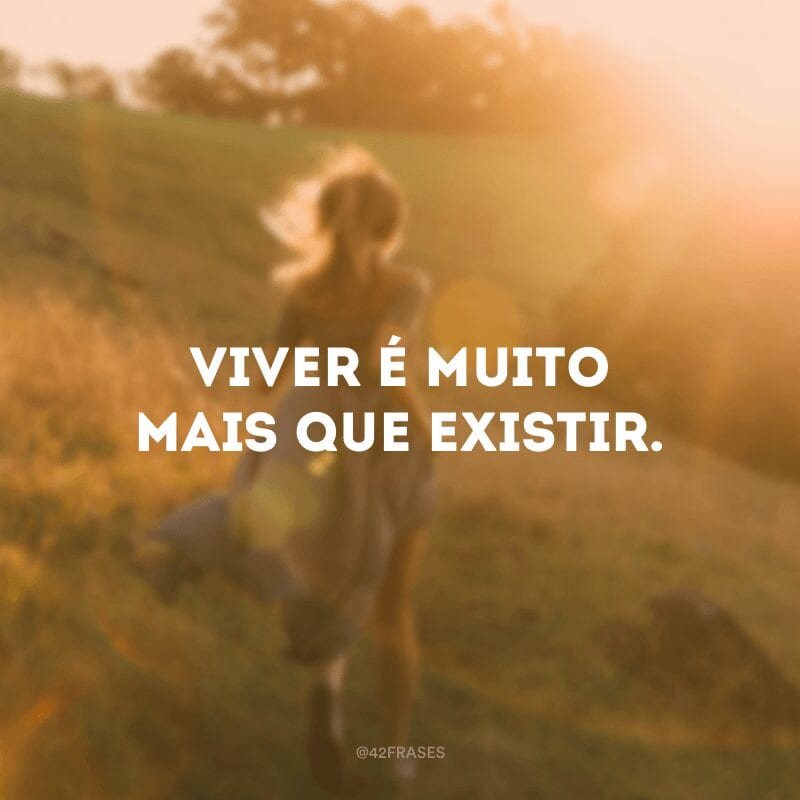 Viver é muito mais que existir.