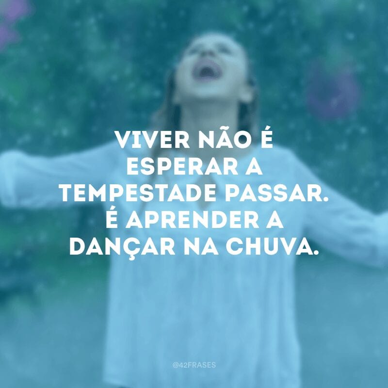 Viver não é esperar a tempestade passar. É aprender a dançar na chuva.