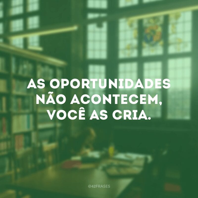 As oportunidades não acontecem, você as cria.