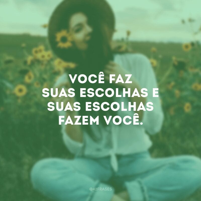 Você faz suas escolhas e suas escolhas fazem você.