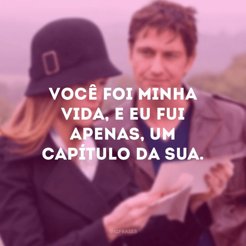 Você foi minha vida, e eu fui apenas, um capítulo da sua.