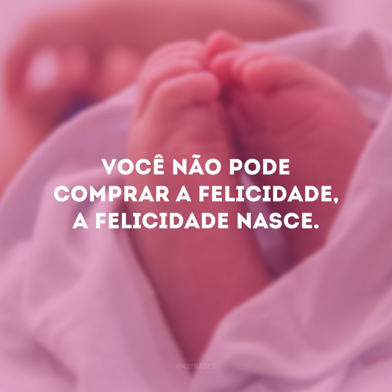 Você não pode comprar a felicidade, a felicidade nasce. 