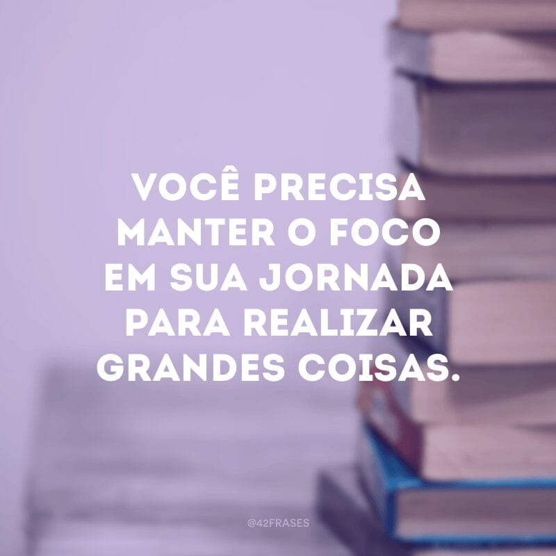 Você precisa manter o foco em sua jornada para realizar grandes coisas. 