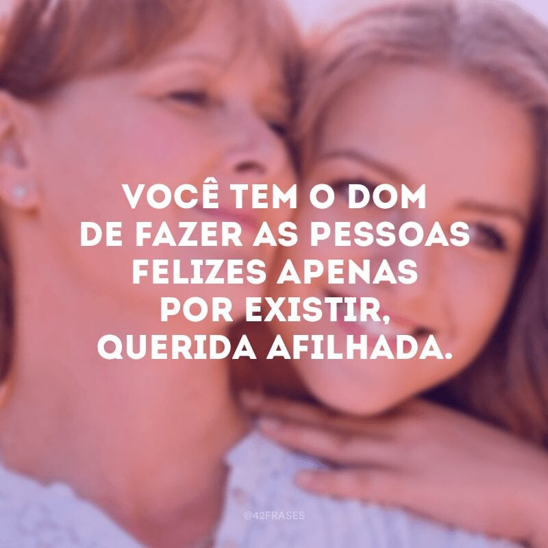 Você tem o dom de fazer as pessoas felizes apenas por existir, querida afilhada.