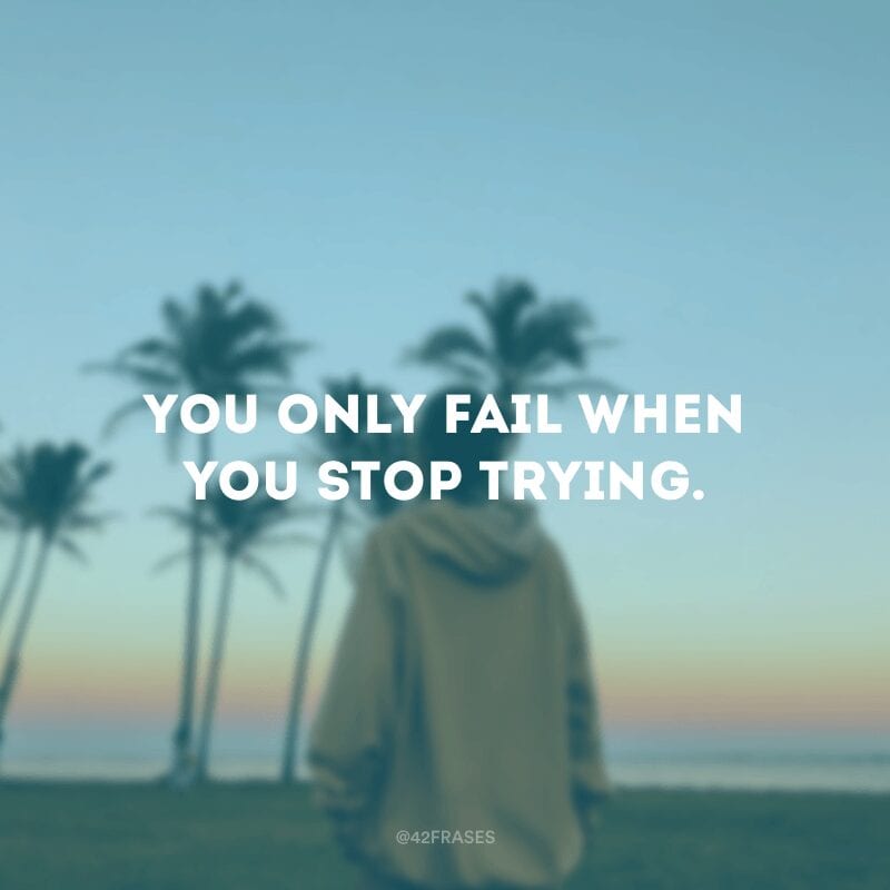 You only fail when you stop trying. (Você só falha quando você para de tentar.)