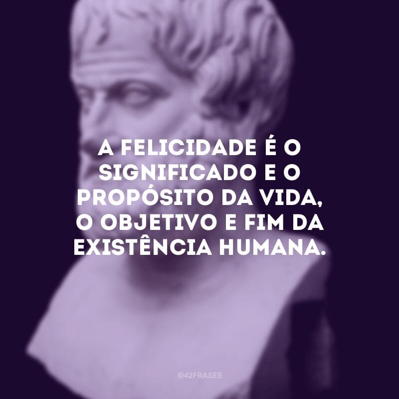 A felicidade é o significado e o propósito da vida, o objetivo e fim da existência humana. 