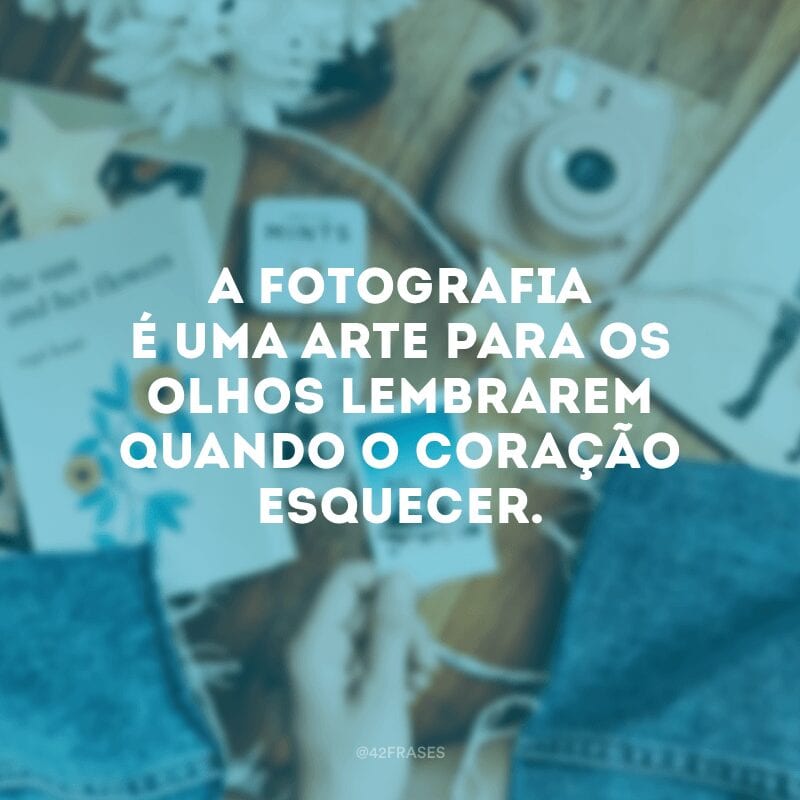 A fotografia é uma arte para os olhos lembrarem quando o coração esquecer.