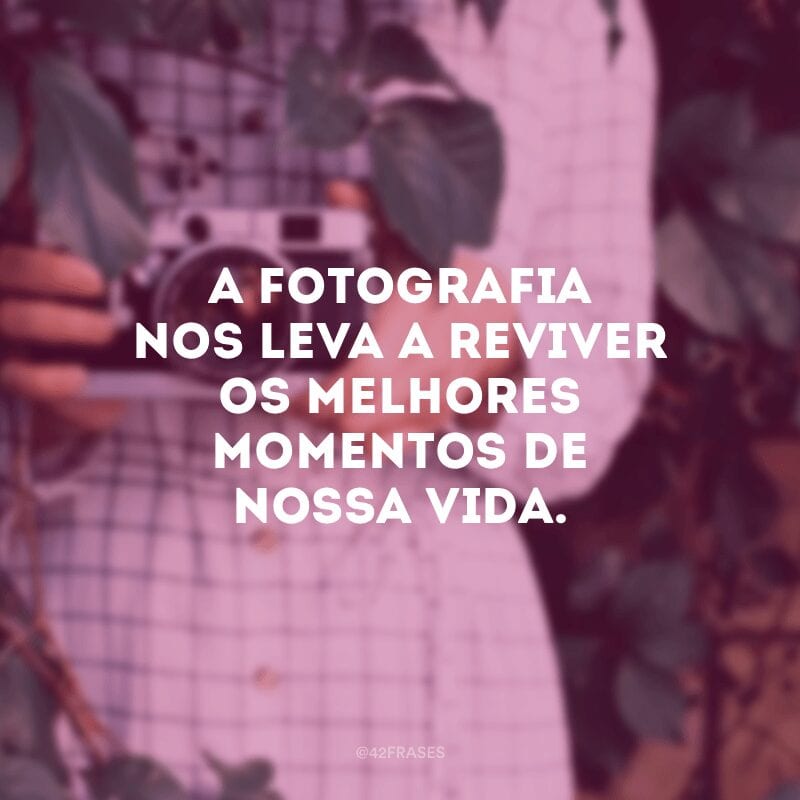 A fotografia nos leva a reviver os melhores momentos de nossa vida. 