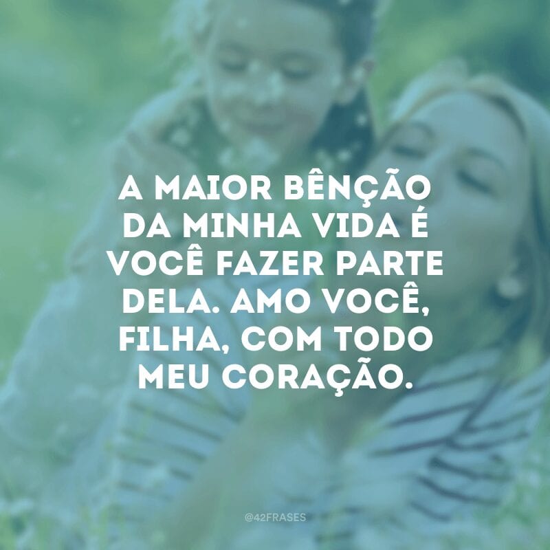 A maior bênção da minha vida é você fazer parte dela. Amo você, filha, com todo meu coração.