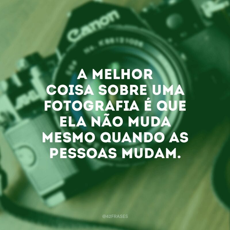 A melhor coisa sobre uma fotografia é que ela não muda mesmo quando as pessoas mudam.