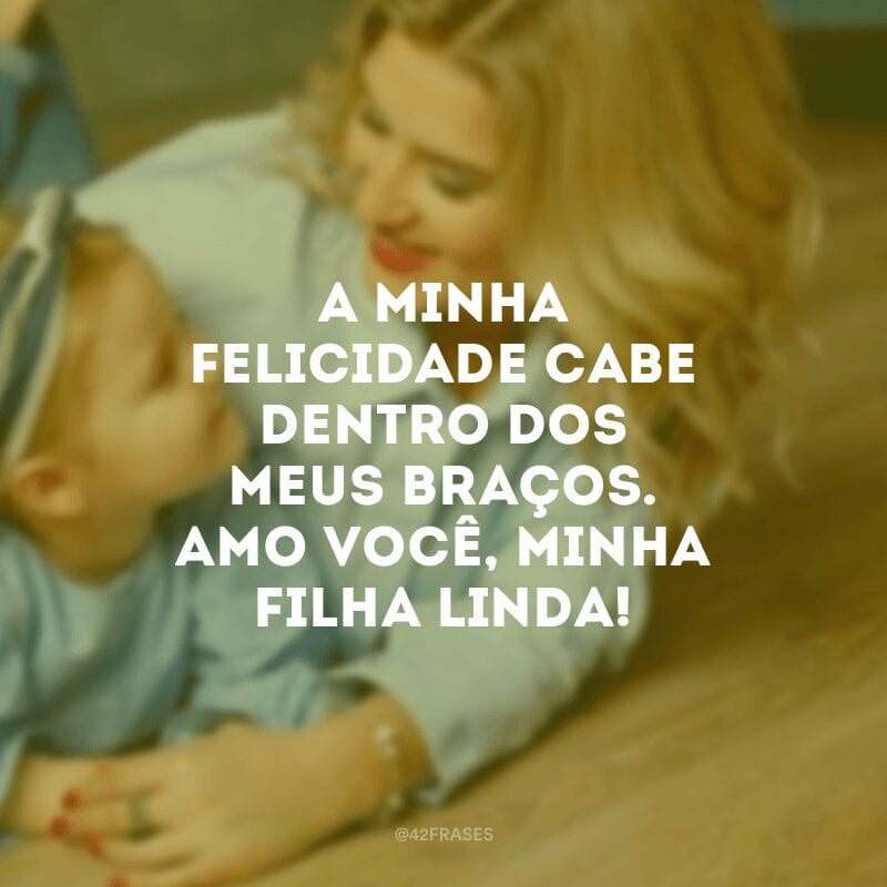 A minha felicidade cabe dentro dos meus braços. Amo você, minha filha linda!
