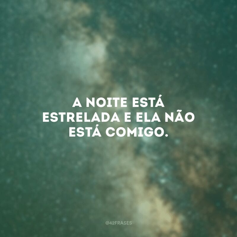 A noite está estrelada e ela não está comigo.