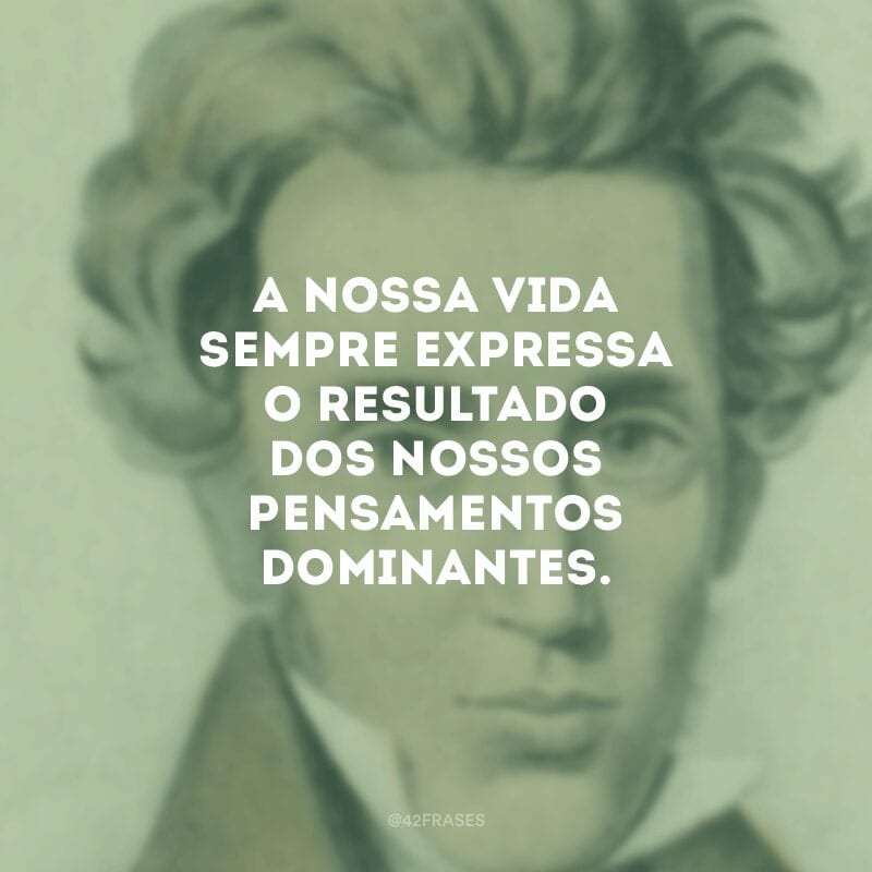 A nossa vida sempre expressa o resultado dos nossos pensamentos dominantes. 