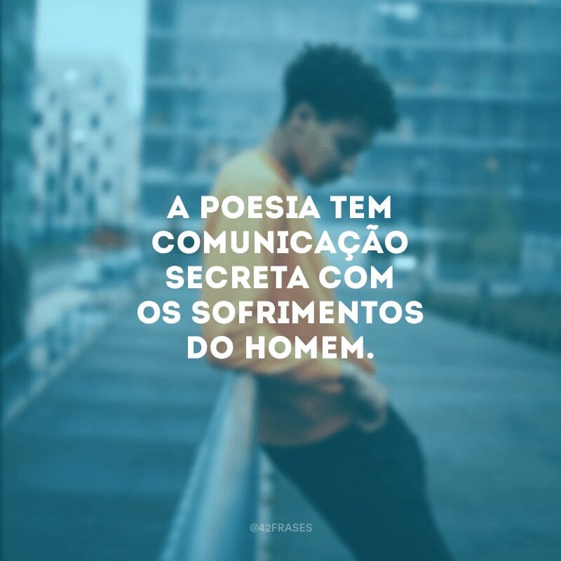 A poesia tem comunicação secreta com os sofrimentos do homem.