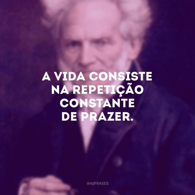 A vida consiste na repetição constante de prazer. 