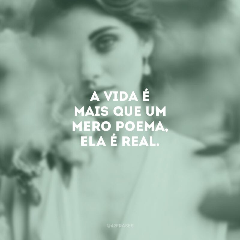 A vida é mais que um mero poema, ela é real.