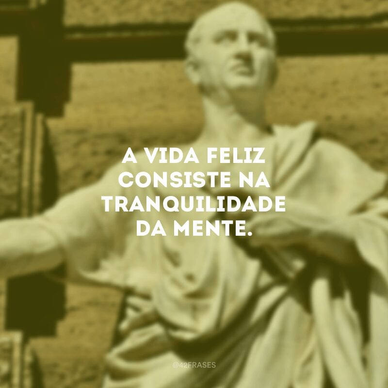 A vida feliz consiste na tranquilidade da mente. 