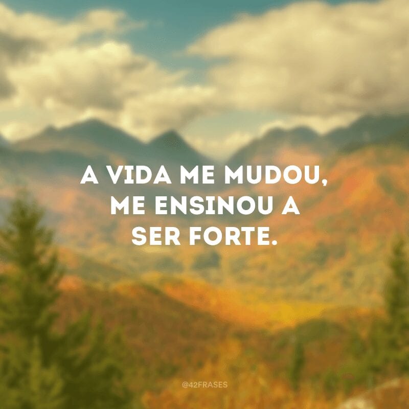 A vida me mudou, me ensinou a ser forte.