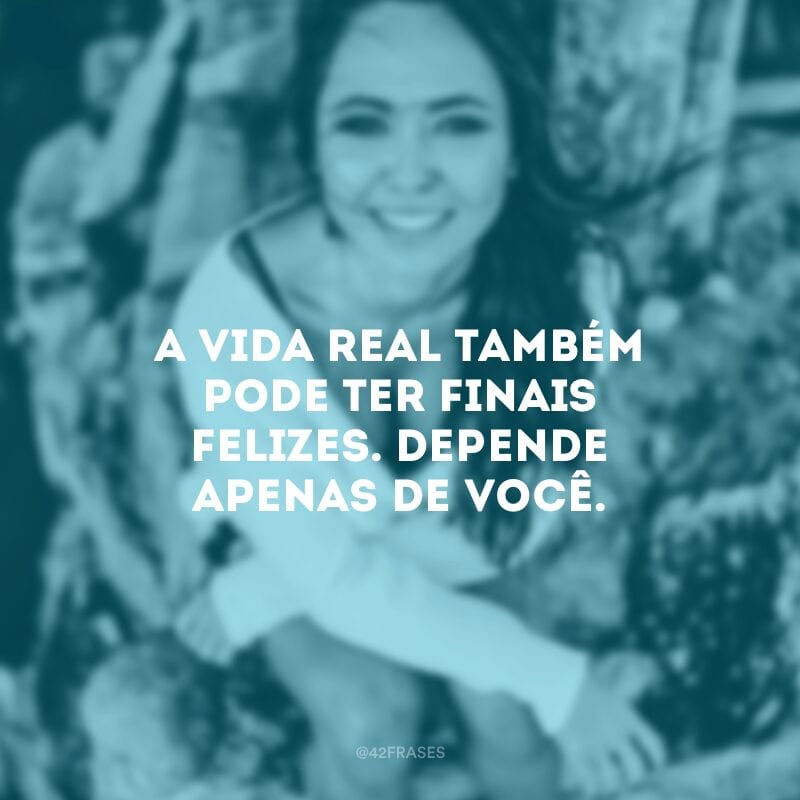 A vida real também pode ter finais felizes. Depende apenas de você.