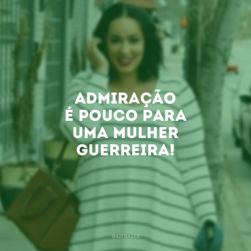 Admiração é pouco para uma mulher guerreira!