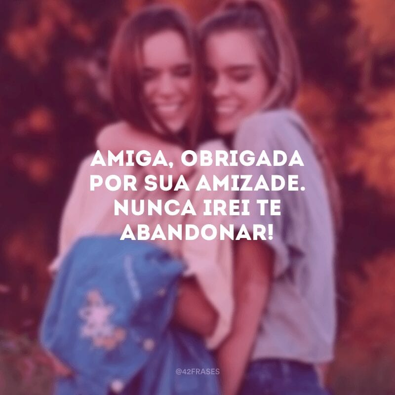 Amiga, obrigada por sua amizade. Nunca irei te abandonar!