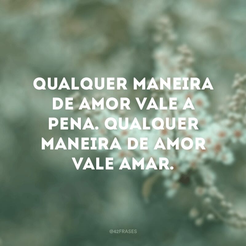 Qualquer maneira de amor vale a pena. Qualquer maneira de amor vale amar.