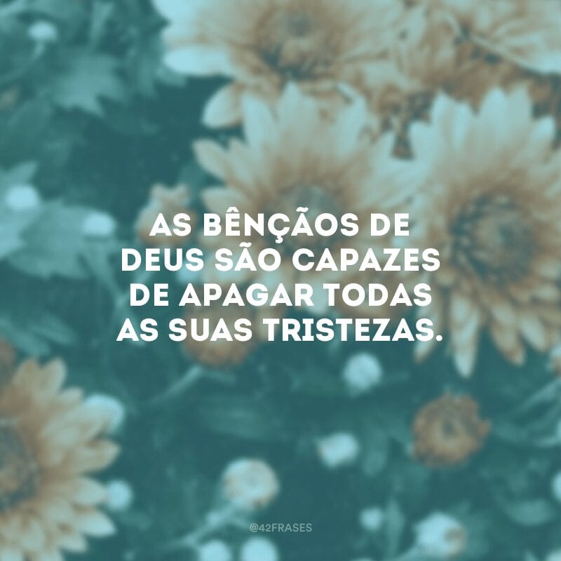 As bênçãos de Deus são capazes de apagar todas as suas tristezas.