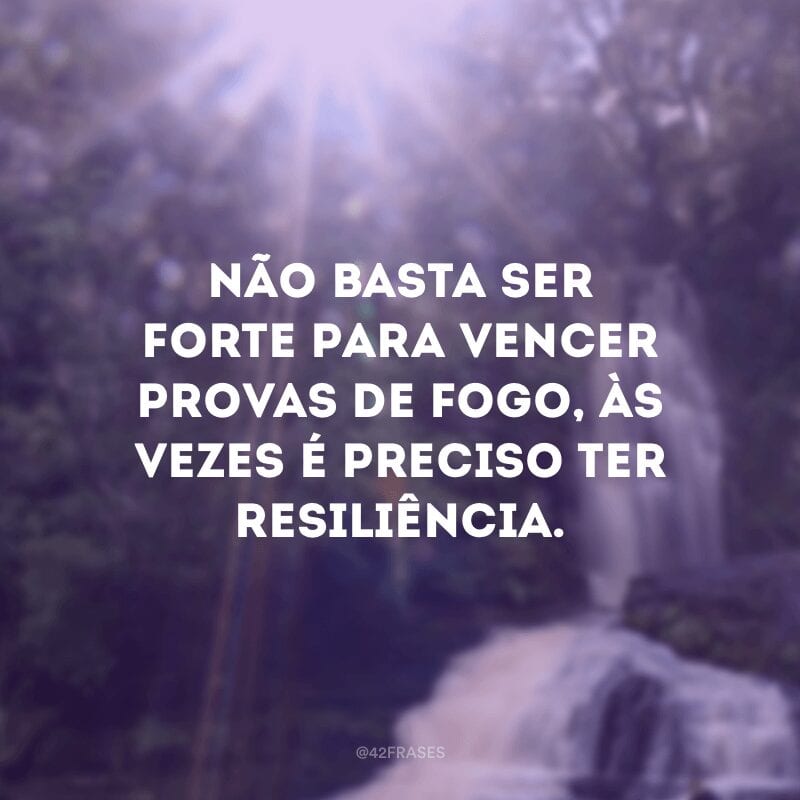 Não basta ser forte para vencer provas de fogo, às vezes é preciso ter resiliência.