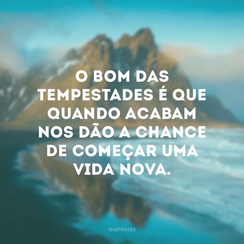 O bom das tempestades é que quando acabam nos dão a chance de começar uma vida nova.