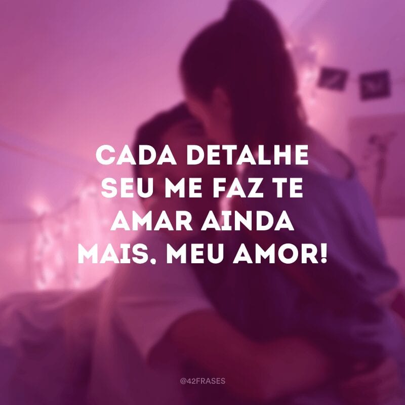 Cada detalhe seu me faz te amar ainda mais, meu amor!