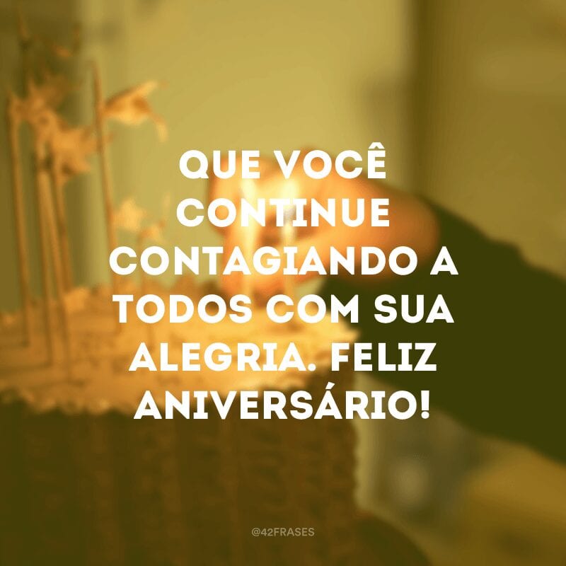 Que você continue contagiando a todos com sua alegria. Feliz aniversário!